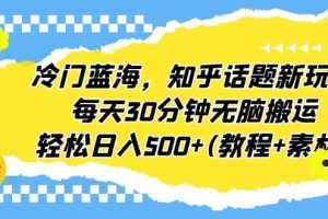 冷门蓝海，知乎话题新玩法，每天30分钟无脑搬运，轻松日入500 (教程 素材)