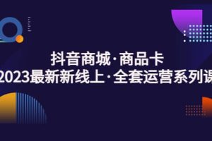 抖音商城·商品卡，2023最新新线上·全套运营系列课