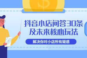 抖音小店问答30条及未来核心玩法，解决你对小店所有疑惑【3节视频课】