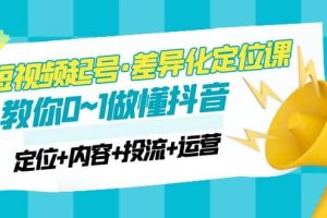 2023短视频起号·差异化定位课：0~1做懂抖音（定位 内容 投流 运营）