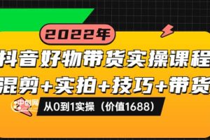 抖音好物带货实操课程：混剪 实拍 技巧 带货：从0到1实操（价值1688）