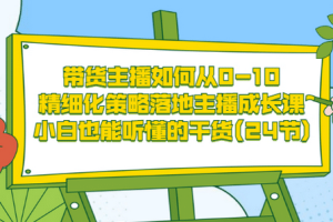 带货主播如何从0-10，精细化策略落地主播成长课，小白也能听懂的干货(24节)