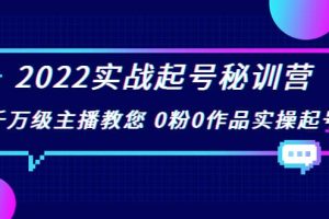 2022实战起号秘训营，千万级主播教您 0粉0作品实操起号（价值299）