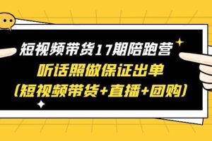 短视频带货17期陪跑营 听话照做保证出单（短视频带货 直播 团购）