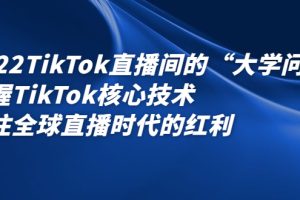 2022TikTok直播间的“大学问”，掌握TikTok核心技术，抓住全球直播时代的红利