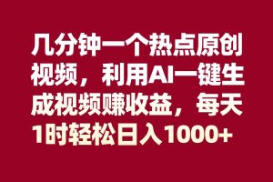 几分钟一个热点原创视频，利用AI一键生成视频赚收益，每天1时轻松日入1000+