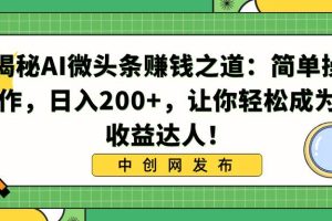 揭秘AI微头条赚钱之道：简单操作，日入200+，让你轻松成为收益达人！