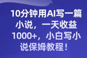 10分钟用AI写一篇小说，一天收益1000+，小白写小说保姆教程！