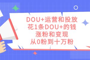 DOU+运营和投放，花1条DOU+的钱，涨粉和变现，从0粉到十万粉