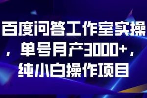 百度问答工作室实操，单号月产3000+，纯小白操作项目【揭秘】