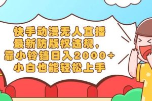 快手动漫无人直播，最新防版权违规，靠小铃铛日入2000+，小白也能轻松上…