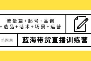 第四期蓝海带货直播训练营：流量篇+起号+品调+选品+话术+场景+运营