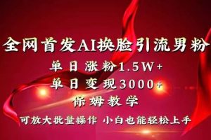 全网独创首发AI换脸引流男粉单日涨粉1.5W+变现3000+小白也能上手快速拿结果