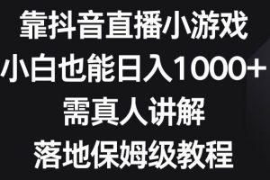 靠抖音直播小游戏，小白也能日入1000+，需真人讲解，落地保姆级教程