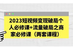 2023短视频变现破局个人必修课+流量破局之商家必修课（两套课程）