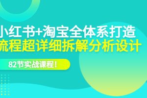 小红书+淘宝·全体系打造，流程超详细拆解分析设计，82节实战课程