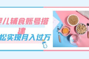 紧跟时代发展，婴儿辅食账号搭建，轻松实现月入过万（教程+素材）