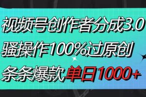 视频号创作者分成3.0玩法，骚操作100%过原创，条条爆款，单日1000+