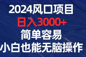 2024风口项目，日入3000+，简单容易，小白也能无脑操作