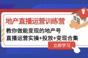 地产直播运营训练营：教你做能变现的地产号（直播运营实操+投放+变现合集）