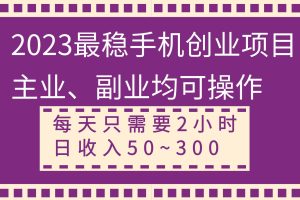 2023最稳手机创业项目，主业、副业均可操作，每天只需2小时，日收入50~300+