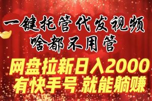 一键托管代发视频，啥都不用管，网盘拉新日入2000+，有快手号就能躺赚