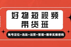 好物短视频带货班：账号定位+选品+运营+管理+爆单实操密码