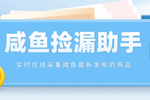 【捡漏神器】实时在线采集咸鱼最新发布的商品 咸鱼助手捡漏软件(软件+教程)