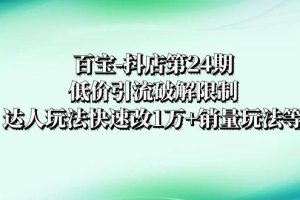 百宝-抖店第24期：低价引流破解限制，达人玩法快速改1万+销量玩法等