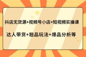 抖店无货源+视频号小店+短视频实操课：达人带货+翘品玩法+爆品分析等