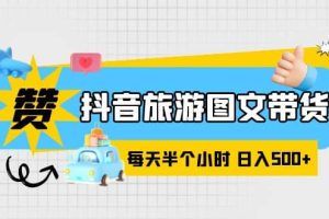 抖音旅游图文带货，零门槛，操作简单，每天半个小时，日入500+