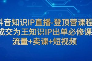 抖音知识IP直播-登顶营课程：成交为王知识IP出单必修课  流量+卖课+短视频