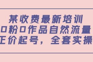 某收费最新培训：0粉0作品自然流量+正价起号，全套实操课