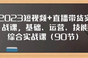 2023短视频+直播带货实战课，基础、运营、技能综合实操课（90节）