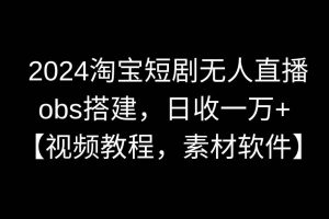 2024淘宝短剧无人直播3.0，obs搭建，日收一万+，【视频教程，附素材软件】