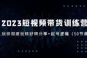 2023短视频带货训练营：带你彻底玩转好物分享+起号逻辑（50节课）