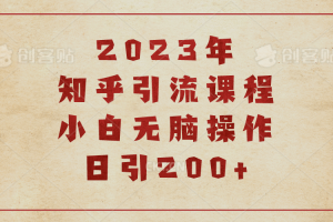 2023知乎引流课程，小白无脑操作日引200+