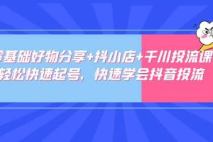 零基础好物分享+抖小店+千川投流课：轻松快速起号，快速学会抖音投流