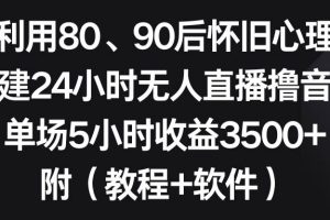 利用80、90后怀旧心理，搭建24小时无人直播撸音浪，单场5小时收益3500+…