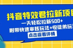 抖音特效君拉新项目 一天轻松拉新500+ 附带快速审核玩法+收徒弟玩法