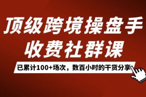 顶级跨境操盘手收费社群课：已累计100+场次，数百小时的干货分享！