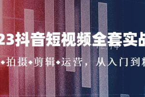 2023抖音短视频全套实战课：思维+拍摄+剪辑+运营，从入门到精通