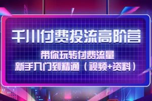 千川付费投流高阶训练营：带你玩转付费流量，新手入门到精通（视频+资料）