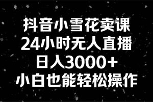 抖音小雪花卖课，24小时无人直播，日入3000+，小白也能轻松操作