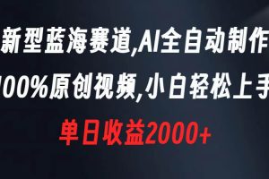 新型蓝海赛道，AI全自动制作，100%原创视频，小白轻松上手，单日收益2000+