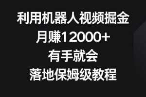 利用机器人视频掘金，月赚12000+，有手就会，落地保姆级教程