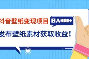 抖音壁纸变现项目：实战日入380+发布壁纸素材获取收益！