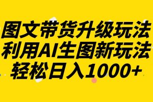 图文带货升级玩法2.0分享，利用AI生图新玩法，每天半小时轻松日入1000+