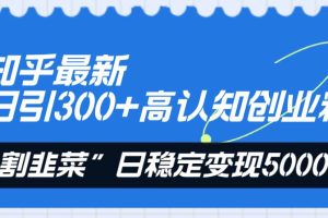 知乎最新日引300+高认知创业粉，“割韭菜”日稳定变现5000+