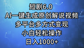 一键生成原创解说视频I，短剧6.0 AI，小白轻松操作，日入1000+，多平台多方式变现